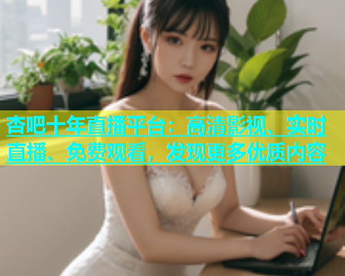 杏吧十年直播平台：高清影视、实时直播、免费观看，发现更多优质内容  第1张