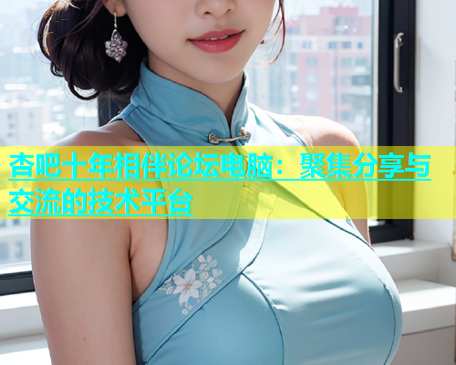 杏吧十年相伴论坛电脑：聚集分享与交流的技术平台  第1张