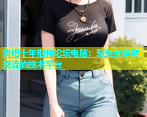 杏吧十年相伴论坛电脑：聚集分享与交流的技术平台  第2张