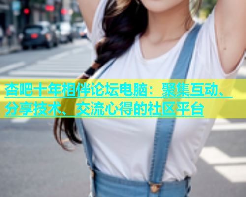 杏吧十年相伴论坛电脑：聚集互动、分享技术、交流心得的社区平台  第2张