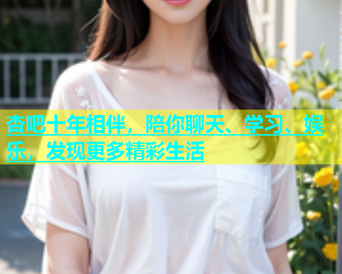 杏吧十年相伴，陪你聊天、学习、娱乐，发现更多精彩生活  第1张