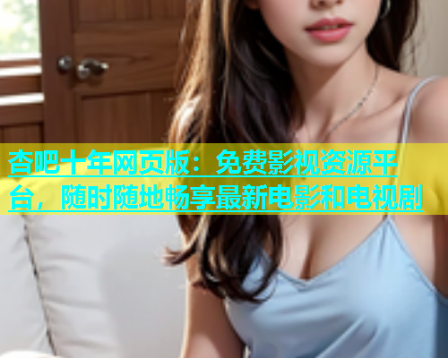 杏吧十年网页版：免费影视资源平台，随时随地畅享最新电影和电视剧  第1张