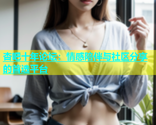 杏吧十年论坛：情感陪伴与社区分享的首选平台  第1张
