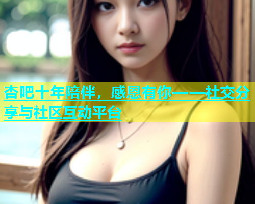 杏吧十年陪伴，感恩有你——社交分享与社区互动平台  第1张