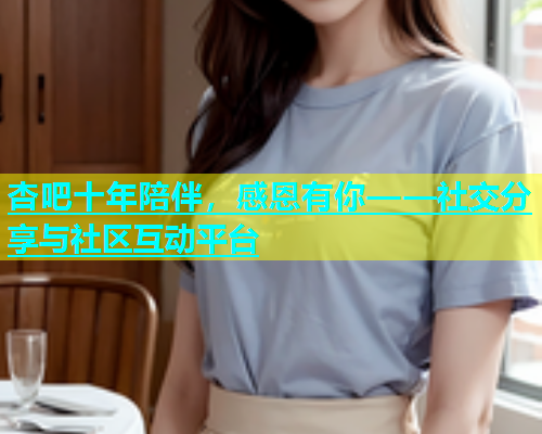 杏吧十年陪伴，感恩有你——社交分享与社区互动平台  第2张