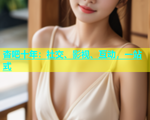 杏吧十年：社交、影视、互动，一站式  第1张