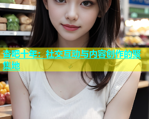 杏吧十年：社交互动与内容创作的聚集地  第2张