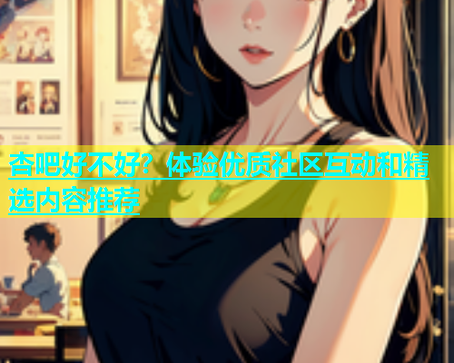 杏吧好不好？体验优质社区互动和精选内容推荐  第1张