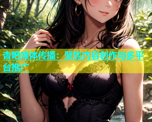 杏吧媒体传播：聚焦内容创作与多平台推广  第1张