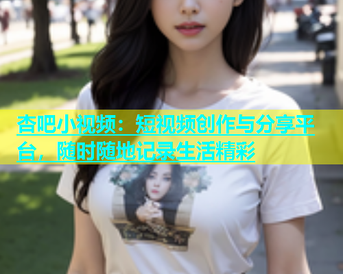 杏吧小视频：短视频创作与分享平台，随时随地记录生活精彩  第1张