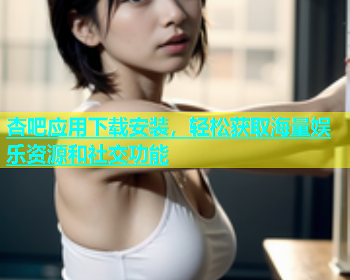 杏吧应用下载安装，轻松获取海量娱乐资源和社交功能  第1张