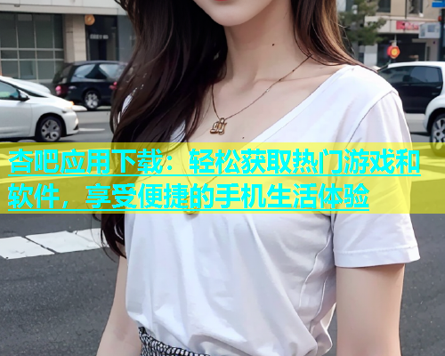 杏吧应用下载：轻松获取热门游戏和软件，享受便捷的手机生活体验  第2张