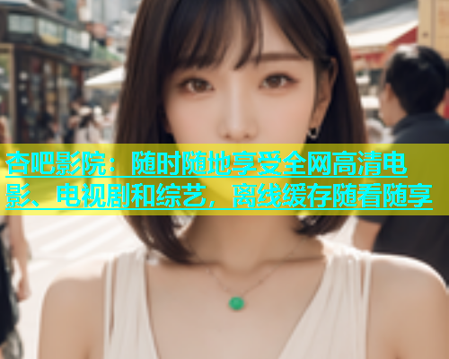 杏吧影院：随时随地享受全网高清电影、电视剧和综艺，离线缓存随看随享  第1张