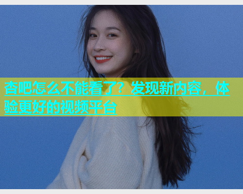 杏吧怎么不能看了？发现新内容，体验更好的视频平台  第1张