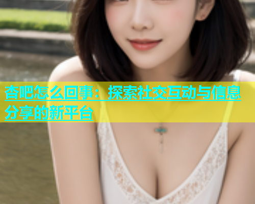 杏吧怎么回事：探索社交互动与信息分享的新平台  第2张