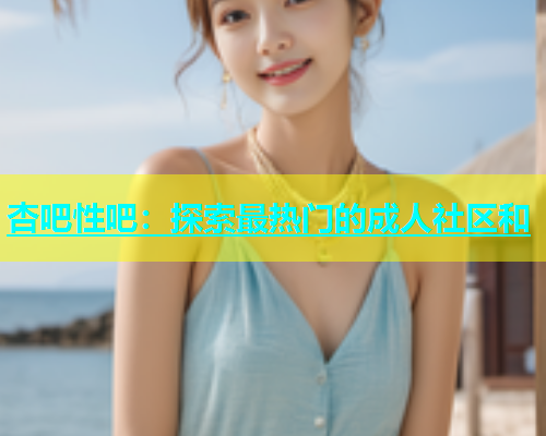 杏吧性吧：探索最热门的成人社区和  第1张