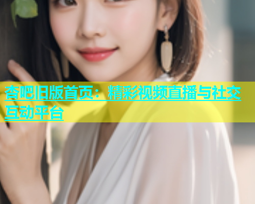 杏吧旧版首页：精彩视频直播与社交互动平台  第1张