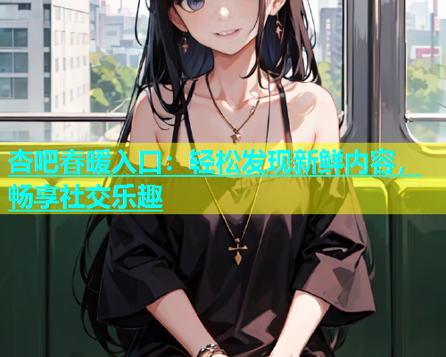 杏吧春暖入口：轻松发现新鲜内容，畅享社交乐趣  第1张