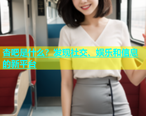 杏吧是什么？发现社交、娱乐和信息的新平台  第2张