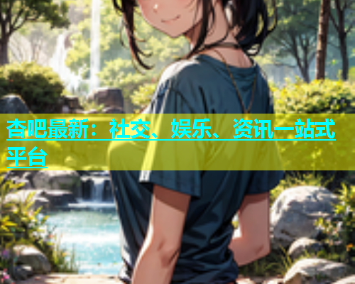 杏吧最新：社交、娱乐、资讯一站式平台  第1张