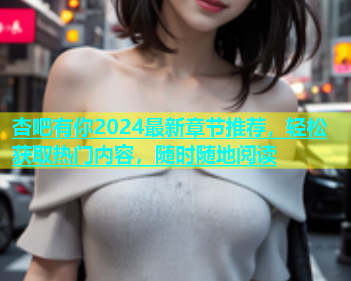 杏吧有你2024最新章节推荐，轻松获取热门内容，随时随地阅读  第1张