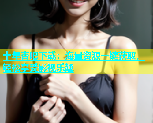 十年杏吧下载：海量资源一键获取，轻松享受影视乐趣  第1张