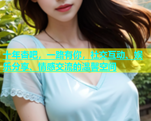 十年杏吧，一路有你，社交互动、娱乐分享、情感交流的温馨空间  第1张