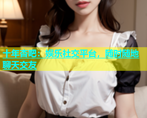 十年杏吧：娱乐社交平台，随时随地聊天交友  第1张