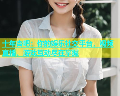 十年杏吧：你的娱乐社交平台，视频直播、游戏互动尽在掌握  第2张
