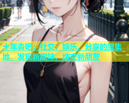 十年杏吧：社交、娱乐、分享的聚集地，发现新趣味，结交新朋友  第1张