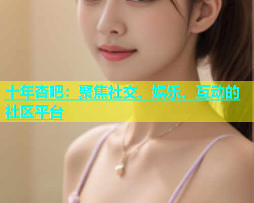十年杏吧：聚焦社交、娱乐、互动的社区平台  第1张