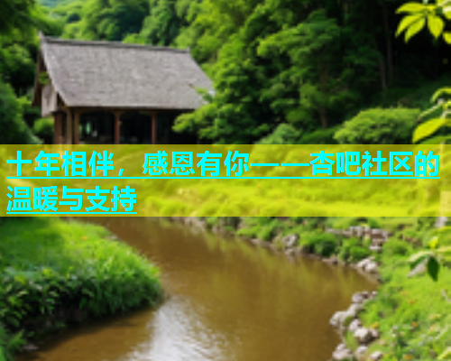 十年相伴，感恩有你——杏吧社区的温暖与支持  第1张