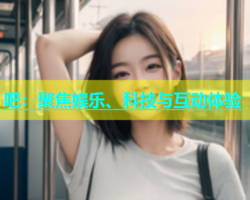 吧：聚焦娱乐、科技与互动体验  第1张