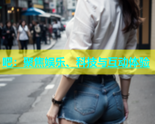 吧：聚焦娱乐、科技与互动体验  第1张