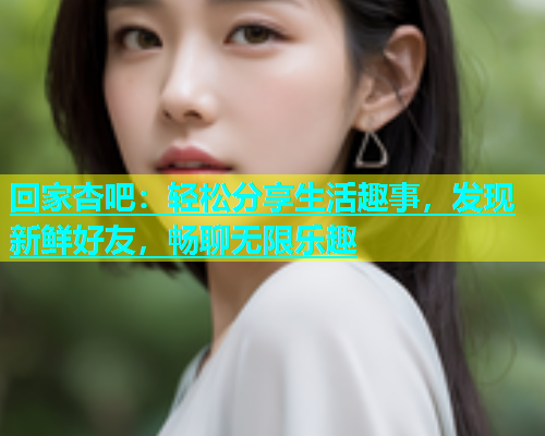 回家杏吧：轻松分享生活趣事，发现新鲜好友，畅聊无限乐趣  第1张