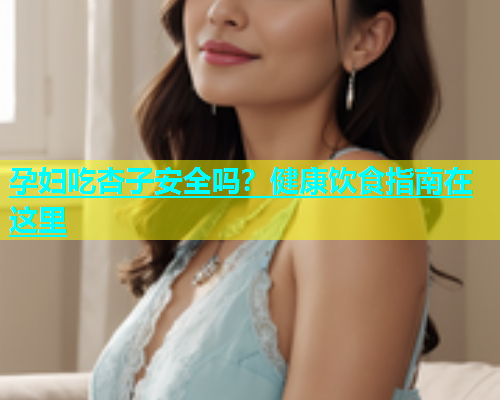 孕妇吃杏子安全吗？健康饮食指南在这里  第1张