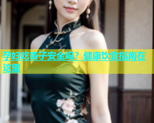 孕妇吃杏子安全吗？健康饮食指南在这里  第1张