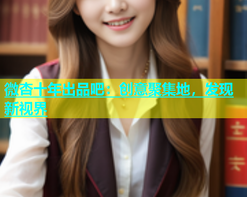 微杏十年出品吧：创意聚集地，发现新视界  第1张