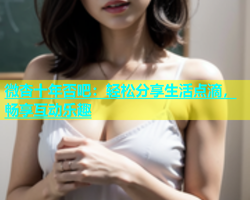 微杏十年否吧：轻松分享生活点滴，畅享互动乐趣  第1张