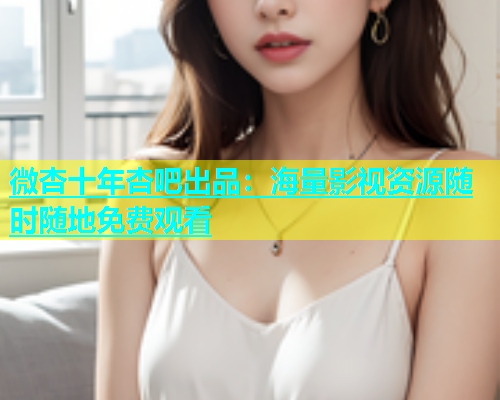 微杏十年杏吧出品：海量影视资源随时随地免费观看  第1张
