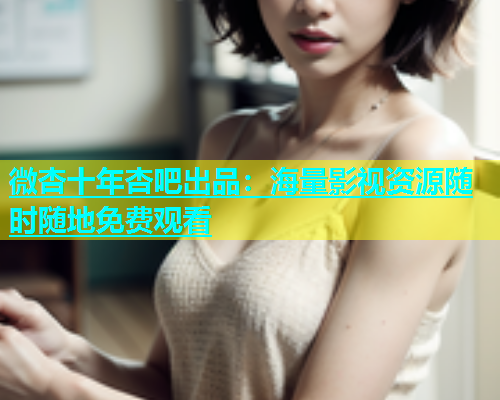微杏十年杏吧出品：海量影视资源随时随地免费观看  第2张
