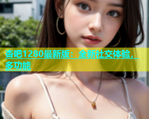 杏吧1280最新版：全新社交体验，多功能  第1张