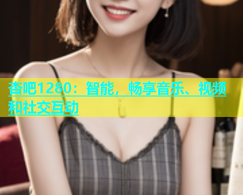 杏吧1280：智能，畅享音乐、视频和社交互动  第1张