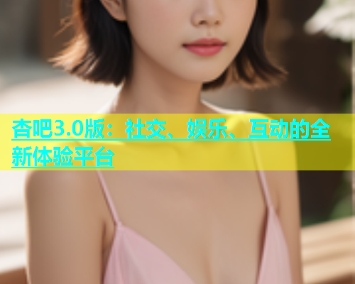 杏吧3.0版：社交、娱乐、互动的全新体验平台  第1张