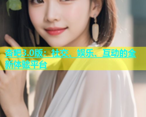 杏吧3.0版：社交、娱乐、互动的全新体验平台  第1张
