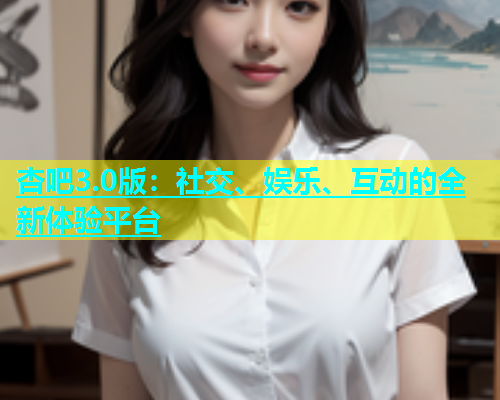 杏吧3.0版：社交、娱乐、互动的全新体验平台  第2张