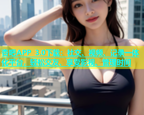 杏吧APP 3.0下载：社交、视频、记录一体化平台，轻松交友、享受影视、管理时间  第1张