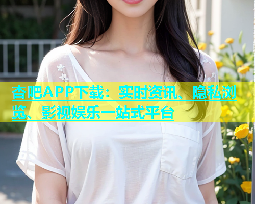 杏吧APP下载：实时资讯、隐私浏览、影视娱乐一站式平台  第1张
