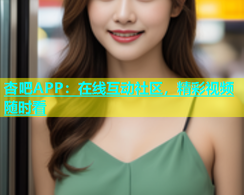 杏吧APP：在线互动社区，精彩视频随时看  第1张