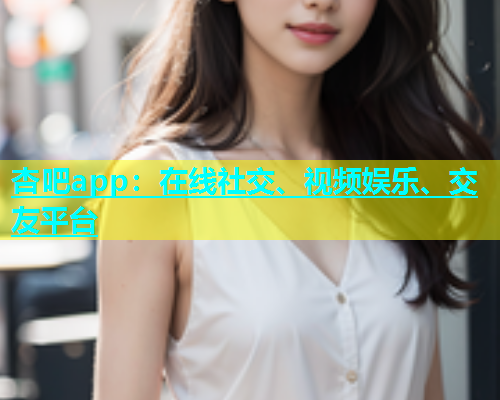 杏吧app：在线社交、视频娱乐、交友平台  第1张